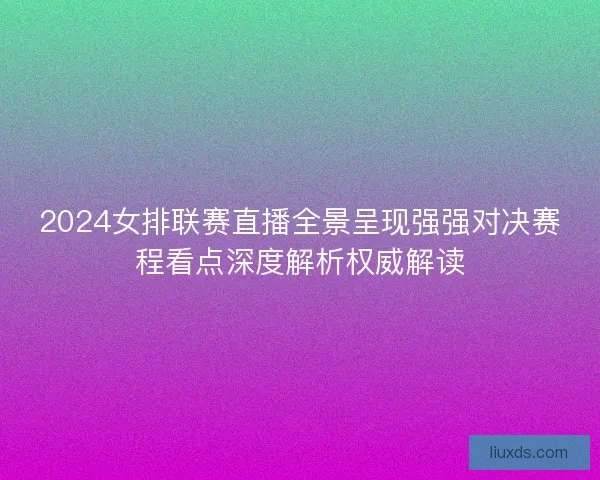 2024女排联赛直播全景呈现强强对决赛程看点深度解析权威解读