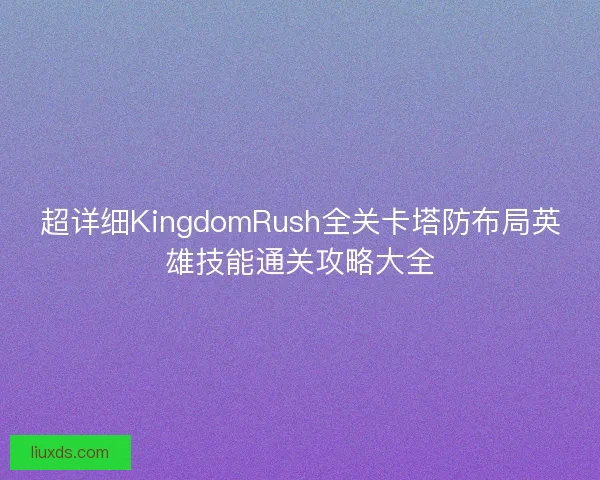 超详细KingdomRush全关卡塔防布局英雄技能通关攻略大全