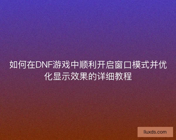 如何在DNF游戏中顺利开启窗口模式并优化显示效果的详细教程