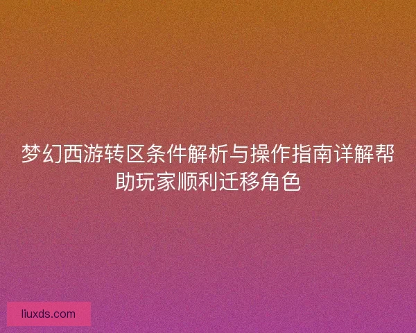 梦幻西游转区条件解析与操作指南详解帮助玩家顺利迁移角色