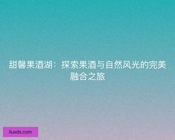 甜馨果酒湖：探索果酒与自然风光的完美融合之旅