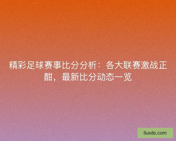 精彩足球赛事比分分析：各大联赛激战正酣，最新比分动态一览