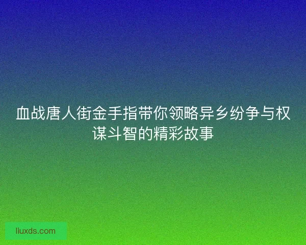 血战唐人街金手指带你领略异乡纷争与权谋斗智的精彩故事