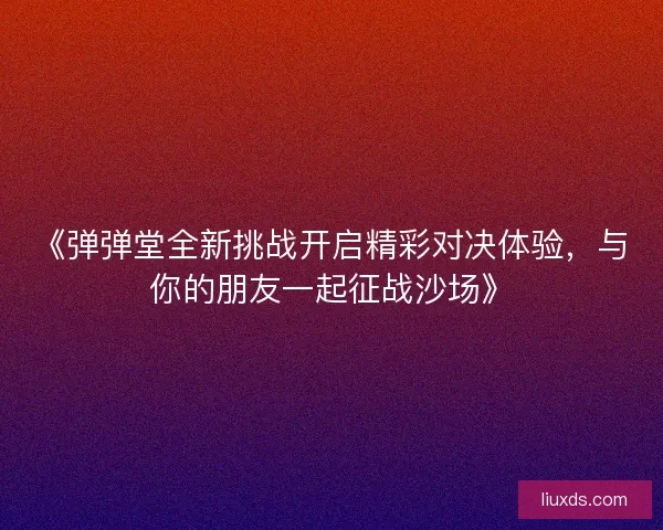 《弹弹堂全新挑战开启精彩对决体验，与你的朋友一起征战沙场》
