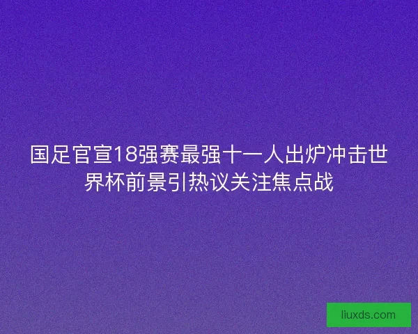 国足官宣18强赛最强十一人出炉冲击世界杯前景引热议关注焦点战