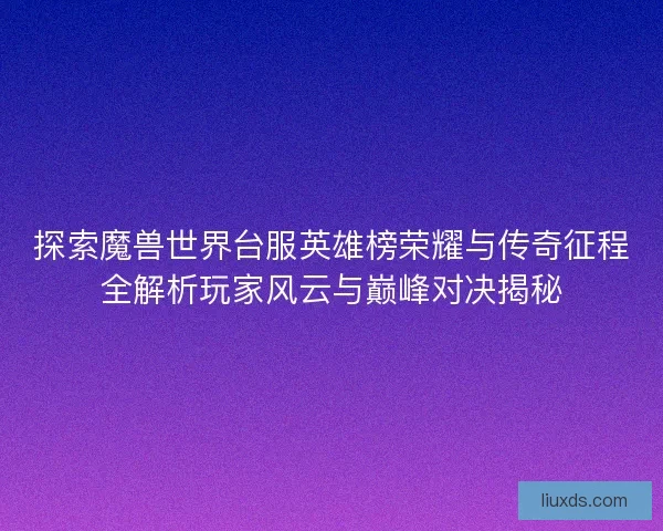 探索魔兽世界台服英雄榜荣耀与传奇征程全解析玩家风云与巅峰对决揭秘