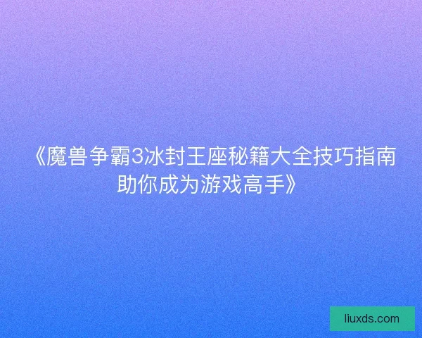 《魔兽争霸3冰封王座秘籍大全技巧指南助你成为游戏高手》