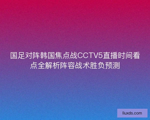 国足对阵韩国焦点战CCTV5直播时间看点全解析阵容战术胜负预测