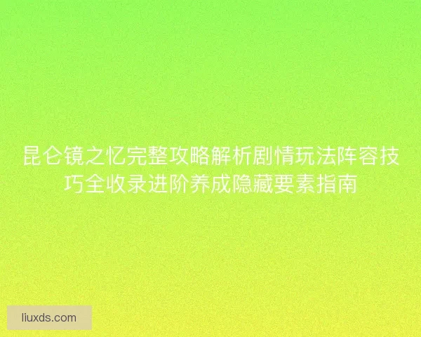 昆仑镜之忆完整攻略解析剧情玩法阵容技巧全收录进阶养成隐藏要素指南