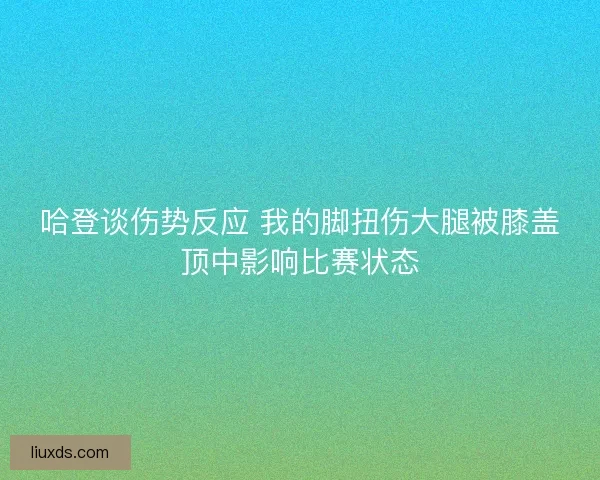 哈登谈伤势反应 我的脚扭伤大腿被膝盖顶中影响比赛状态