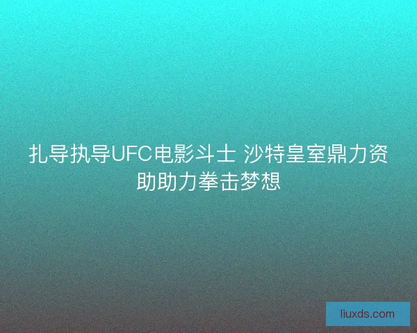 扎导执导UFC电影斗士 沙特皇室鼎力资助助力拳击梦想