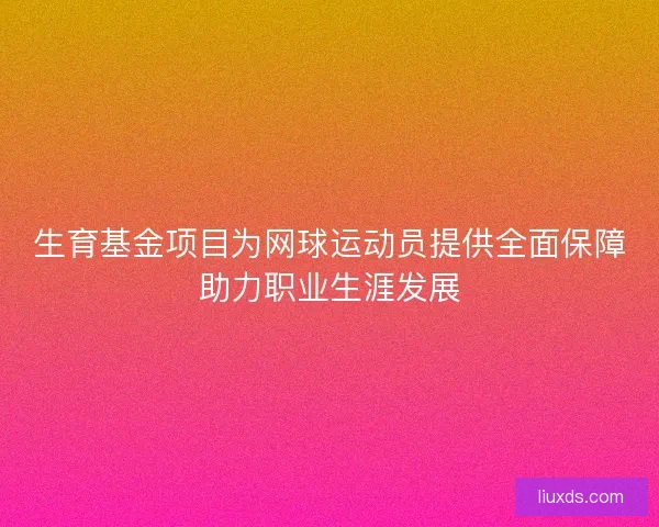 生育基金项目为网球运动员提供全面保障助力职业生涯发展