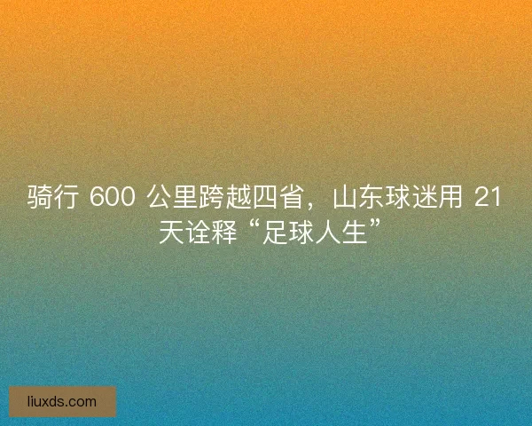 骑行 600 公里跨越四省，山东球迷用 21 天诠释 “足球人生”