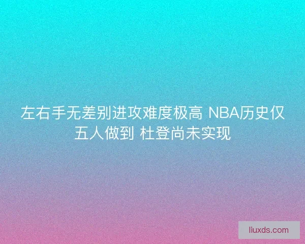 左右手无差别进攻难度极高 NBA历史仅五人做到 杜登尚未实现