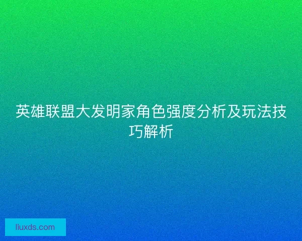 英雄联盟大发明家角色强度分析及玩法技巧解析