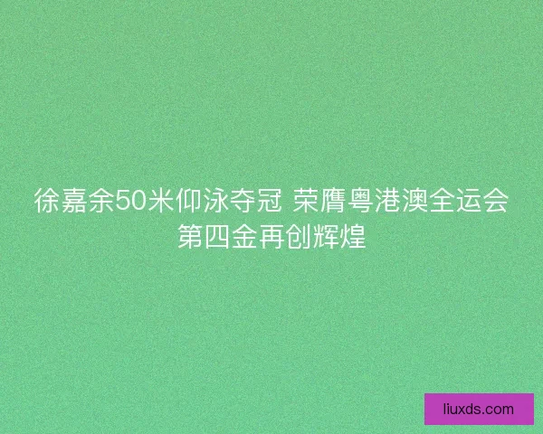 徐嘉余50米仰泳夺冠 荣膺粤港澳全运会第四金再创辉煌