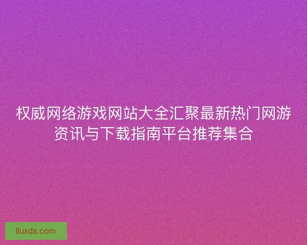 权威网络游戏网站大全汇聚最新热门网游资讯与下载指南平台推荐集合