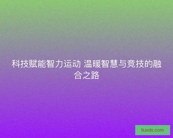 科技赋能智力运动 温暖智慧与竞技的融合之路