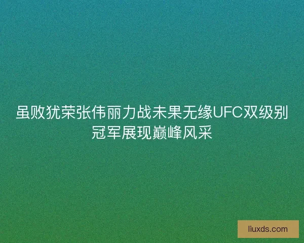 虽败犹荣张伟丽力战未果无缘UFC双级别冠军展现巅峰风采