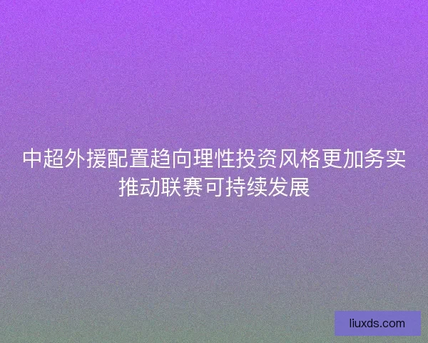 中超外援配置趋向理性投资风格更加务实推动联赛可持续发展