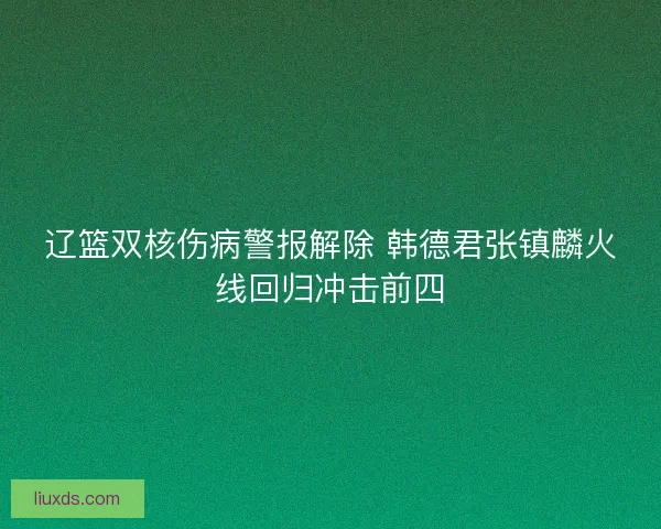 辽篮双核伤病警报解除 韩德君张镇麟火线回归冲击前四