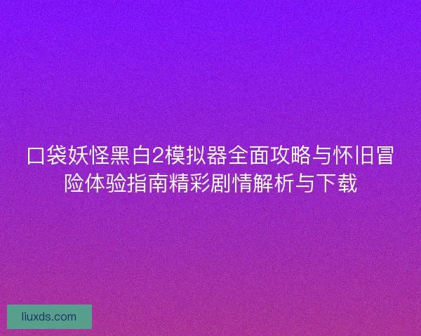 口袋妖怪黑白2模拟器全面攻略与怀旧冒险体验指南精彩剧情解析与下载