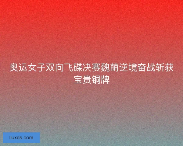 奥运女子双向飞碟决赛魏萌逆境奋战斩获宝贵铜牌