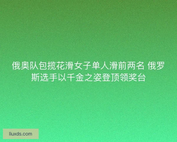 俄奥队包揽花滑女子单人滑前两名 俄罗斯选手以千金之姿登顶领奖台