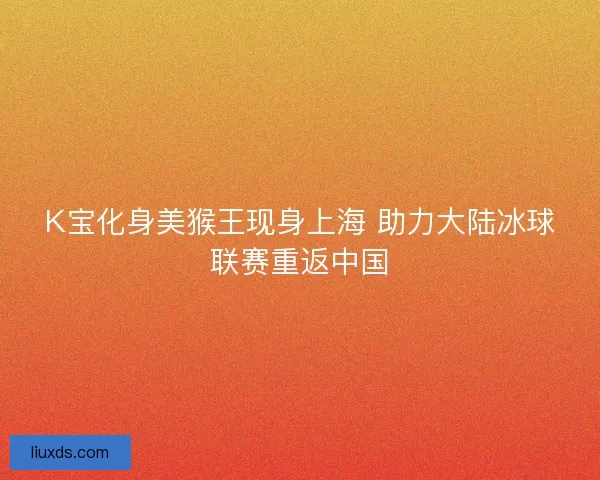 K宝化身美猴王现身上海 助力大陆冰球联赛重返中国