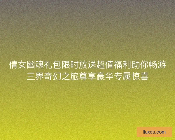 倩女幽魂礼包限时放送超值福利助你畅游三界奇幻之旅尊享豪华专属惊喜