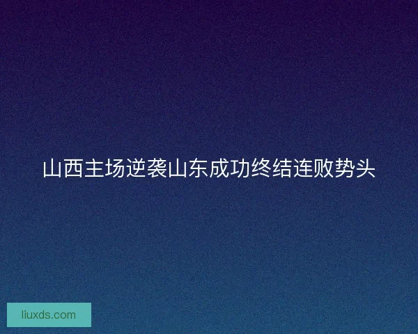 山西主场逆袭山东成功终结连败势头
