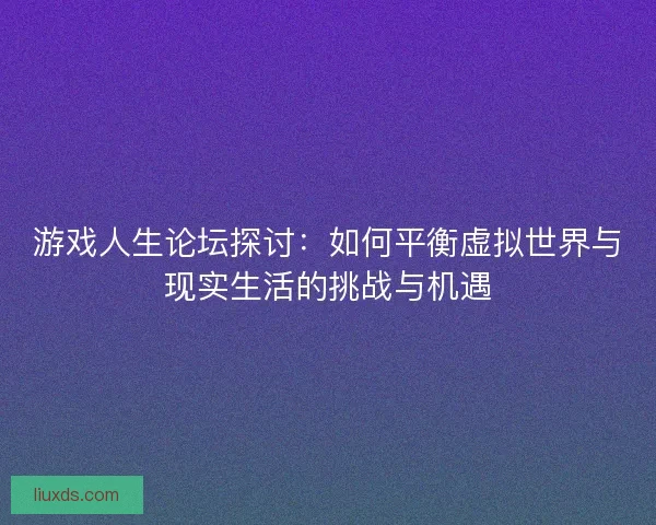 游戏人生论坛探讨：如何平衡虚拟世界与现实生活的挑战与机遇