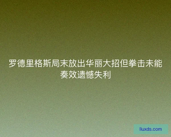 罗德里格斯局末放出华丽大招但拳击未能奏效遗憾失利
