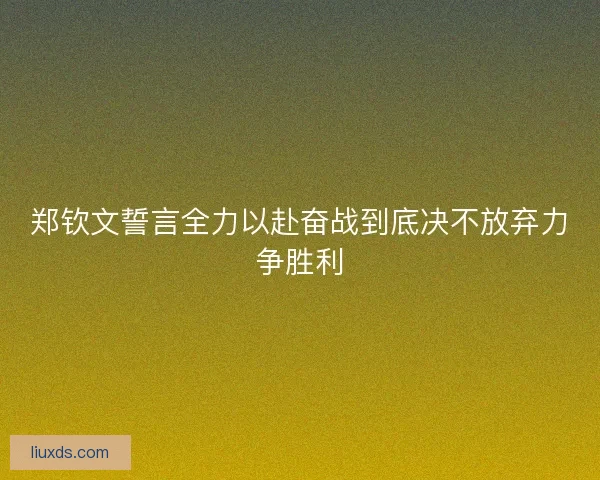 郑钦文誓言全力以赴奋战到底决不放弃力争胜利