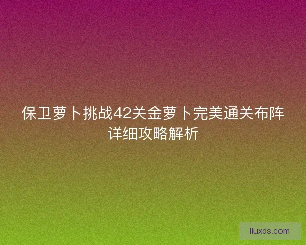 保卫萝卜挑战42关金萝卜完美通关布阵详细攻略解析