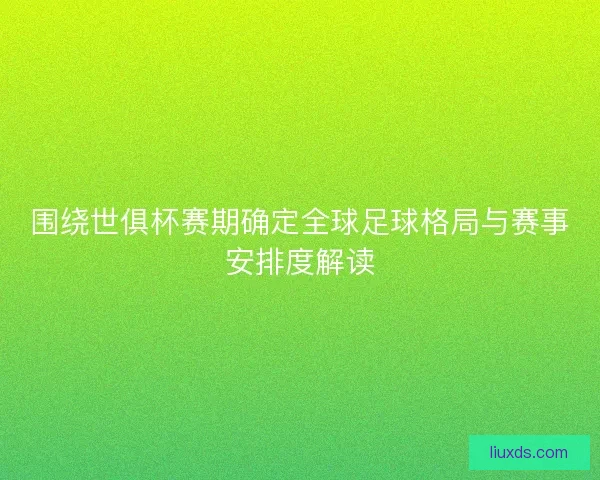 围绕世俱杯赛期确定全球足球格局与赛事安排度解读
