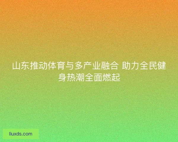山东推动体育与多产业融合 助力全民健身热潮全面燃起