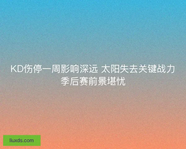 KD伤停一周影响深远 太阳失去关键战力季后赛前景堪忧
