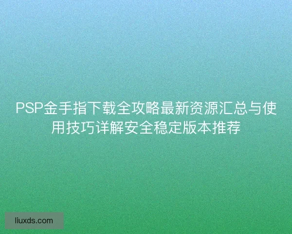 PSP金手指下载全攻略最新资源汇总与使用技巧详解安全稳定版本推荐