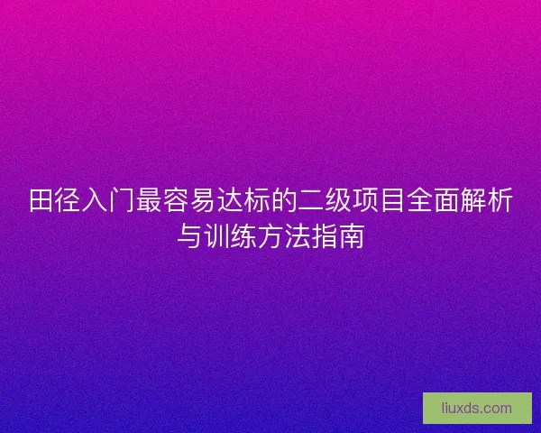 田径入门最容易达标的二级项目全面解析与训练方法指南
